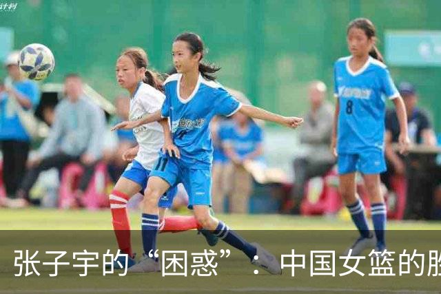 张子宇的“困惑”：中国女篮的胜利与挑战